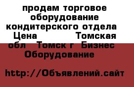 продам торговое оборудование кондитерского отдела › Цена ­ 8 000 - Томская обл., Томск г. Бизнес » Оборудование   